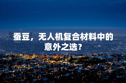蚕豆，无人机复合材料中的意外之选？