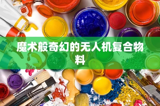 魔术般奇幻的无人机复合物料