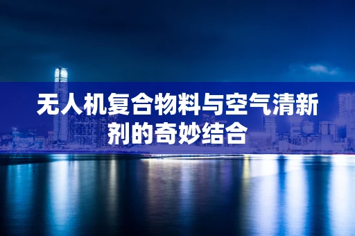 无人机复合物料与空气清新剂的奇妙结合