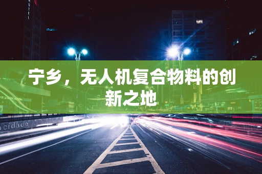 宁乡，无人机复合物料的创新之地