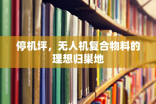 停机坪，无人机复合物料的理想归巢地