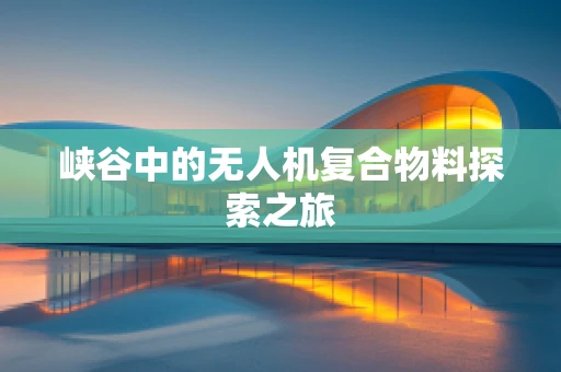 峡谷中的无人机复合物料探索之旅