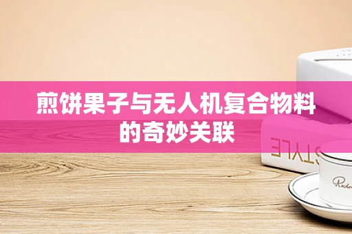 煎饼果子与无人机复合物料的奇妙关联