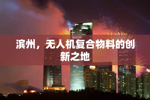 滨州，无人机复合物料的创新之地