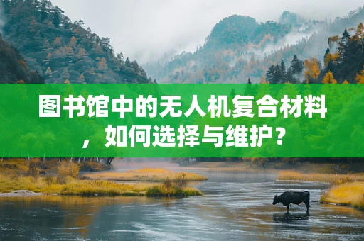 图书馆中的无人机复合材料，如何选择与维护？