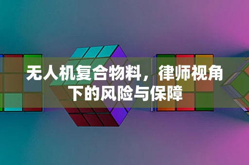 无人机复合物料，律师视角下的风险与保障