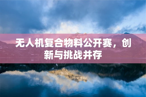 无人机复合物料公开赛，创新与挑战并存