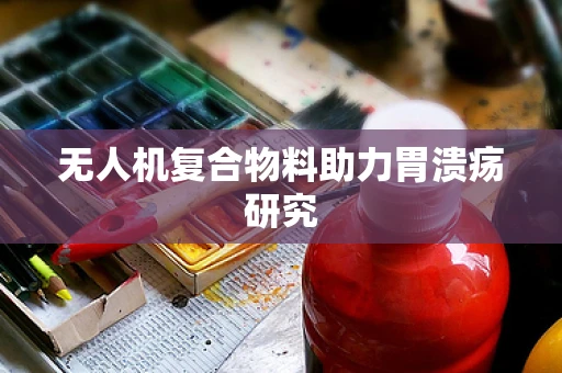 无人机复合物料助力胃溃疡研究