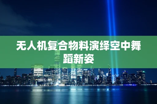 无人机复合物料演绎空中舞蹈新姿