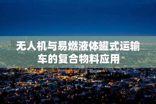 无人机与易燃液体罐式运输车的复合物料应用
