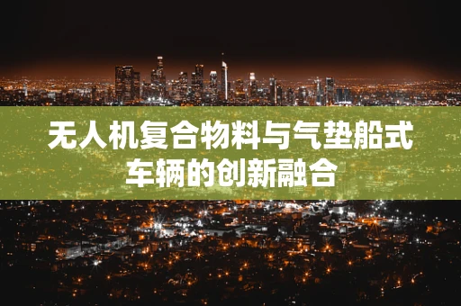 无人机复合物料与气垫船式车辆的创新融合