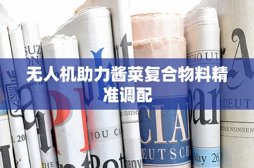 无人机助力酱菜复合物料精准调配