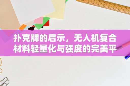 扑克牌的启示，无人机复合材料轻量化与强度的完美平衡？
