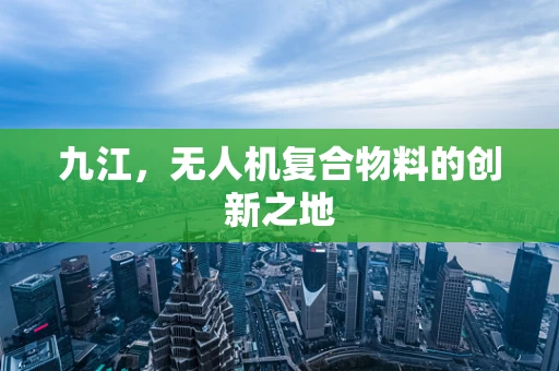 九江，无人机复合物料的创新之地