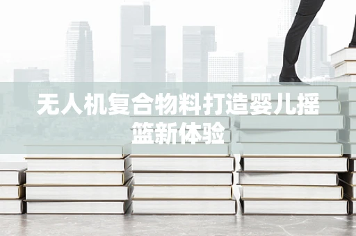 无人机复合物料打造婴儿摇篮新体验