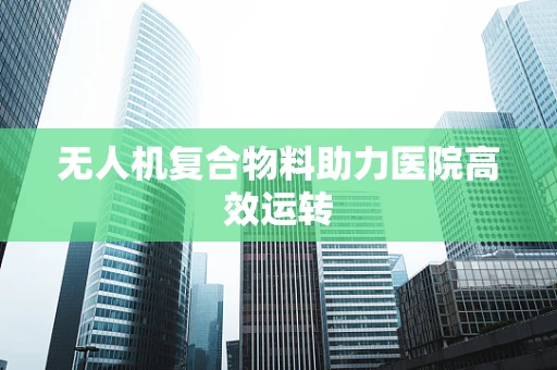 无人机复合物料助力医院高效运转