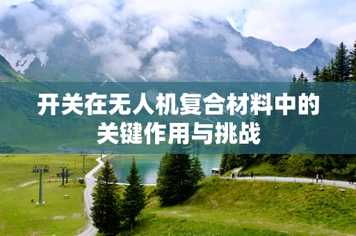 开关在无人机复合材料中的关键作用与挑战