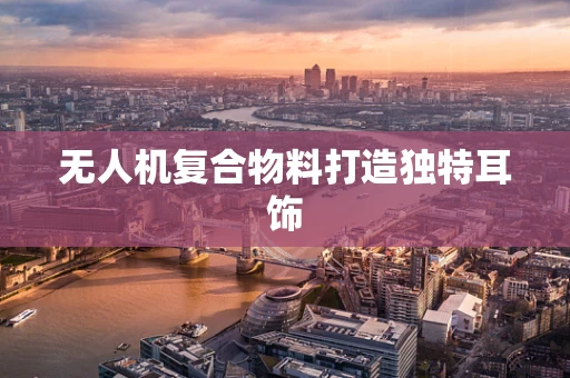 无人机复合物料打造独特耳饰