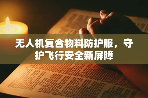 无人机复合物料防护服，守护飞行安全新屏障
