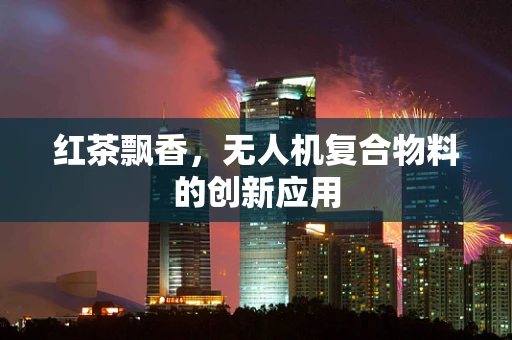 红茶飘香，无人机复合物料的创新应用