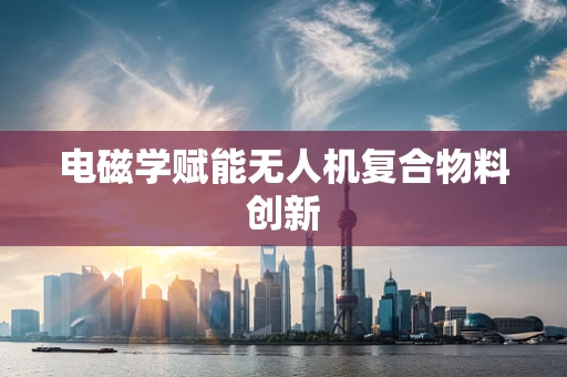电磁学赋能无人机复合物料创新