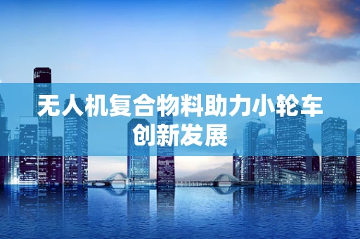 无人机复合物料助力小轮车创新发展
