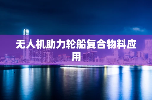 无人机助力轮船复合物料应用