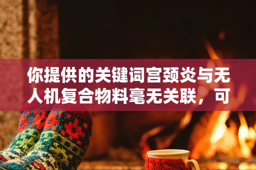 你提供的关键词宫颈炎与无人机复合物料毫无关联，可能存在一些误解，以下按照正确的关联思路为你创作一篇文章