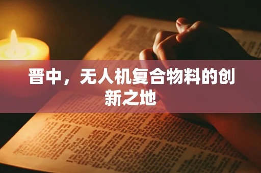 晋中，无人机复合物料的创新之地