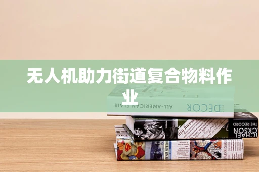 无人机助力街道复合物料作业
