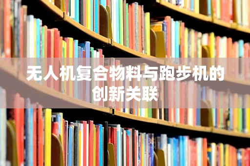 无人机复合物料与跑步机的创新关联