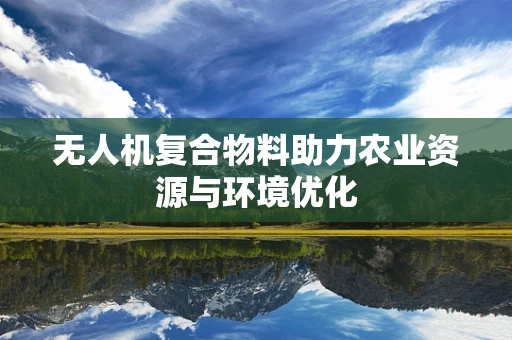 无人机复合物料助力农业资源与环境优化