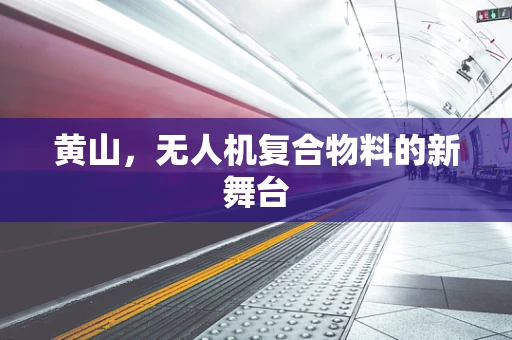 黄山，无人机复合物料的新舞台