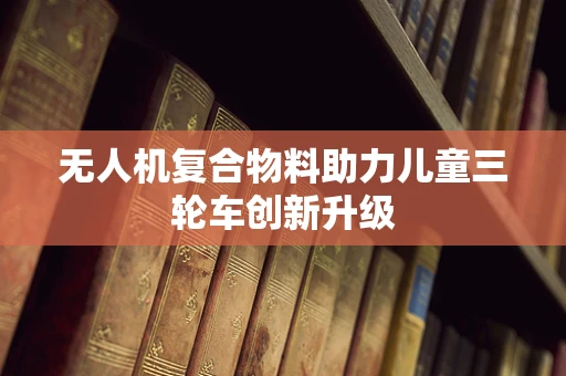 无人机复合物料助力儿童三轮车创新升级