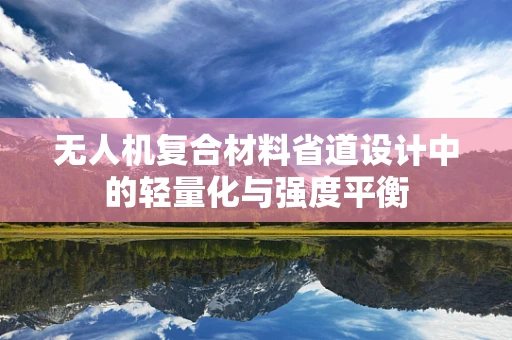 无人机复合材料省道设计中的轻量化与强度平衡