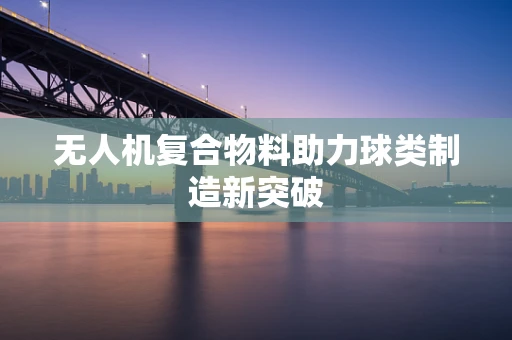无人机复合物料助力球类制造新突破