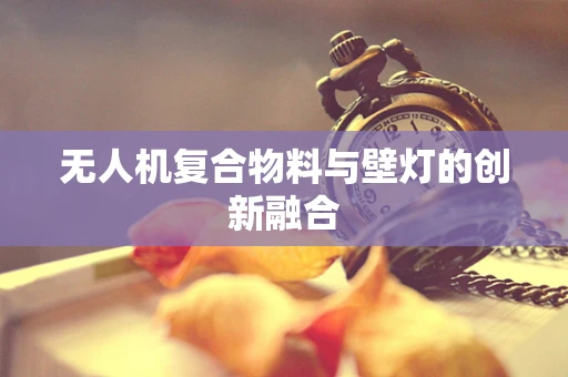 无人机复合物料与壁灯的创新融合