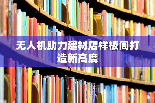 无人机助力建材店样板间打造新高度
