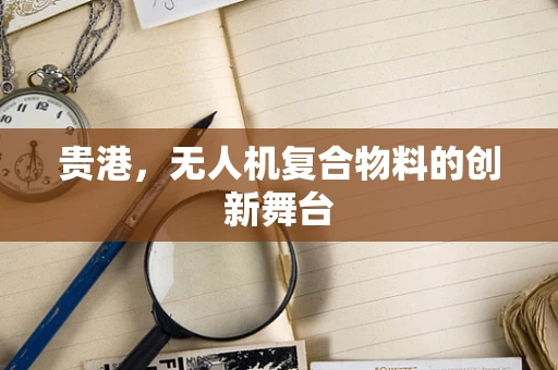 贵港，无人机复合物料的创新舞台