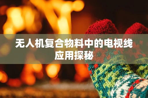无人机复合物料中的电视线应用探秘