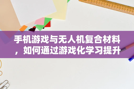 手机游戏与无人机复合材料，如何通过游戏化学习提升无人机材料创新？