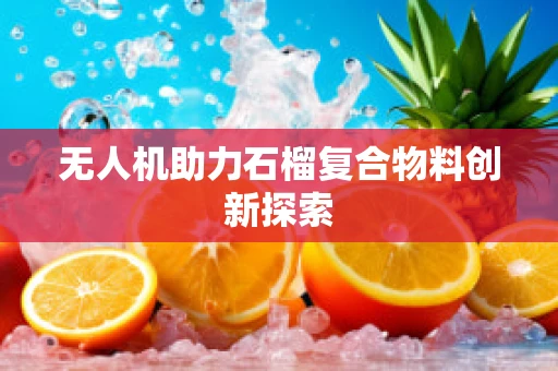 无人机助力石榴复合物料创新探索