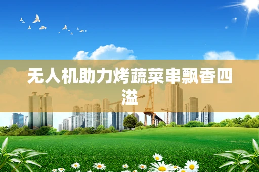 无人机助力烤蔬菜串飘香四溢