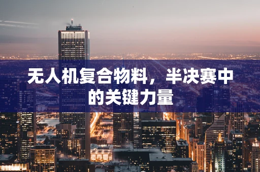 无人机复合物料，半决赛中的关键力量