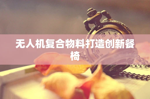 无人机复合物料打造创新餐椅