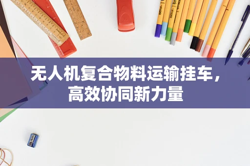 无人机复合物料运输挂车，高效协同新力量