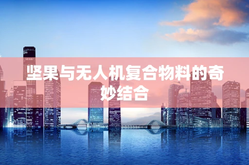 坚果与无人机复合物料的奇妙结合