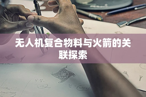 无人机复合物料与火箭的关联探索