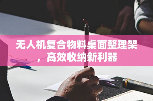 无人机复合物料桌面整理架，高效收纳新利器