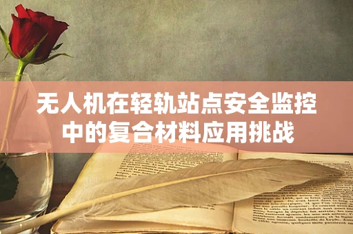 无人机在轻轨站点安全监控中的复合材料应用挑战